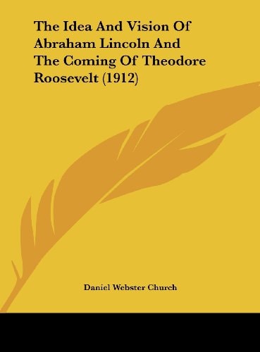 The Idea And Vision Of Abraham Lincoln And The Coming Of Theodore Roosevelt (1912)