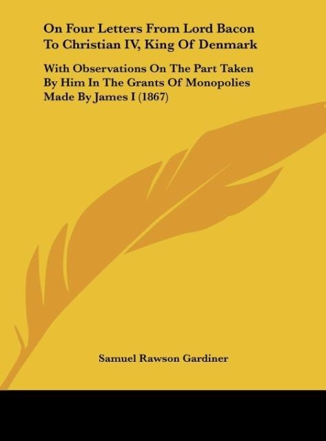 On Four Letters From Lord Bacon To Christian IV, King Of Denmark: With Observations On The Part Taken By Him In The Grants Of Monopolies Made By James I (1867)