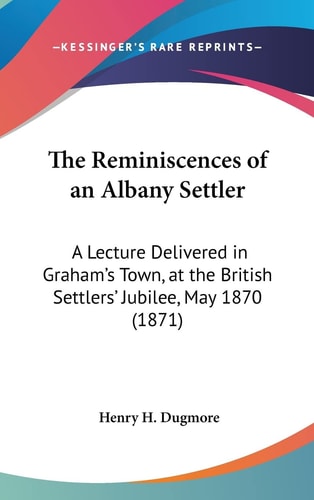 The Reminiscences of an Albany Settler: A Lecture Delivered in Graham's Town, at the British Settlers' Jubilee, May 1870 (1871)