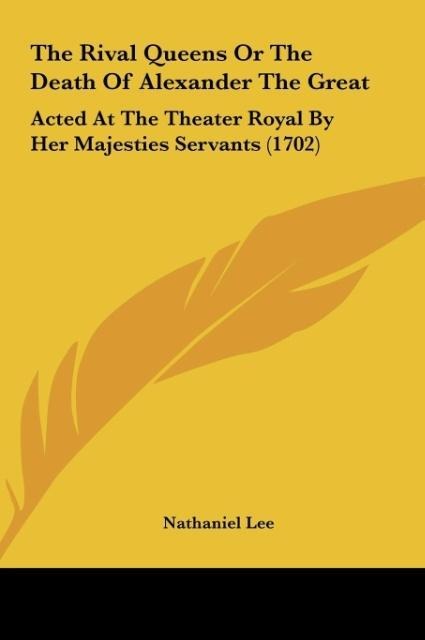 The Rival Queens Or The Death Of Alexander The Great: Acted At The Theater Royal By Her Majesties Servants (1702)
