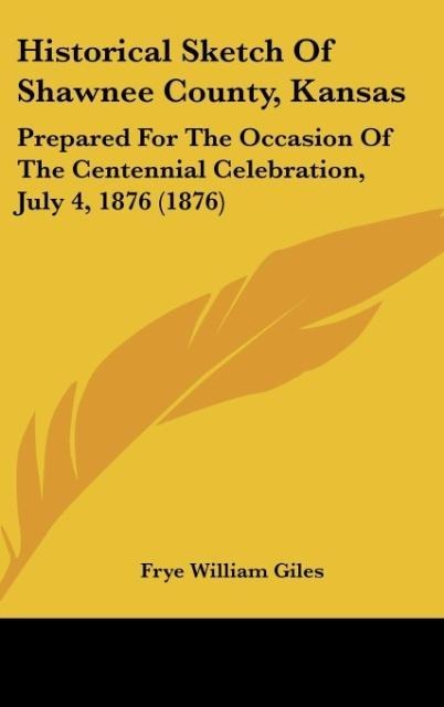 Historical Sketch Of Shawnee County, Kansas: Prepared For The Occasion Of The Centennial Celebration, July 4, 1876 (1876)