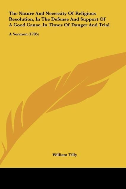 The Nature And Necessity Of Religious Resolution, In The Defense And Support Of A Good Cause, In Times Of Danger And Trial: A Sermon (1705)