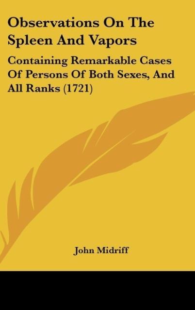 Observations On The Spleen And Vapors: Containing Remarkable Cases Of Persons Of Both Sexes, And All Ranks (1721)