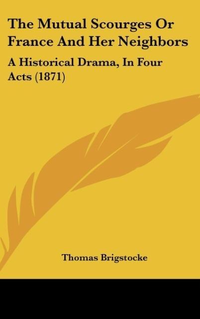 The Mutual Scourges Or France And Her Neighbors: A Historical Drama, In Four Acts (1871)
