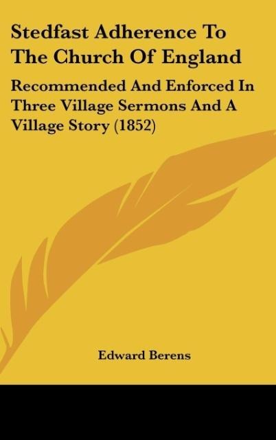 Stedfast Adherence To The Church Of England: Recommended And Enforced In Three Village Sermons And A Village Story (1852)