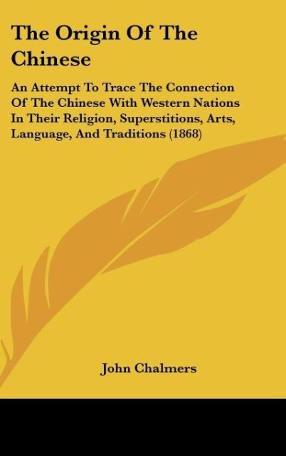 The Origin Of The Chinese: An Attempt To Trace The Connection Of The Chinese With Western Nations In Their Religion, Superstitions, Arts, Language, And Traditions (1868)