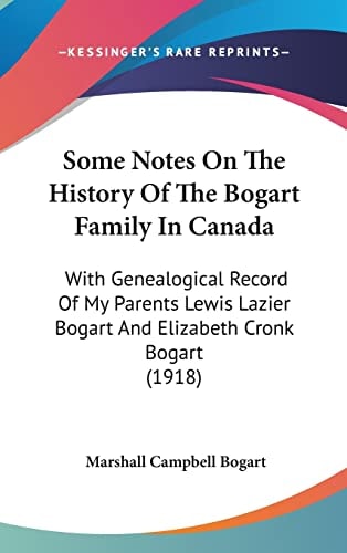 Some Notes On The History Of The Bogart Family In Canada: With Genealogical Record Of My Parents Lewis Lazier Bogart And Elizabeth Cronk Bogart (1918)