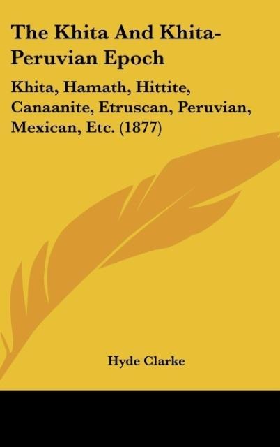 The Khita And Khita-Peruvian Epoch: Khita, Hamath, Hittite, Canaanite, Etruscan, Peruvian, Mexican, Etc. (1877)
