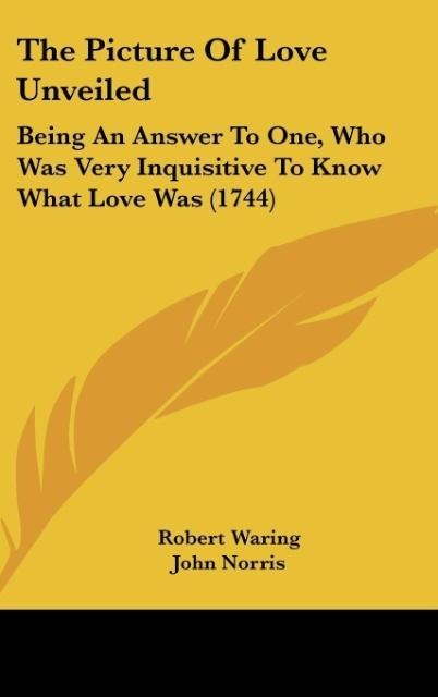 The Picture Of Love Unveiled: Being An Answer To One, Who Was Very Inquisitive To Know What Love Was (1744)