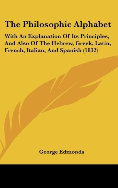 The Philosophic Alphabet: With An Explanation Of Its Principles, And Also Of The Hebrew, Greek, Latin, French, Italian, And Spanish (1832)