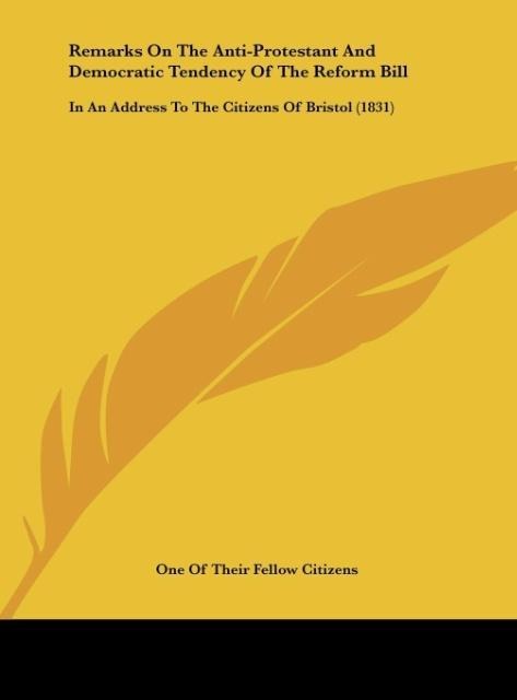 Remarks On The Anti-Protestant And Democratic Tendency Of The Reform Bill: In An Address To The Citizens Of Bristol (1831)