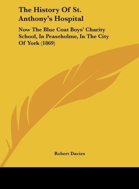 The History Of St. Anthonys Hospital: Now The Blue Coat Boys Charity School, In Peaseholme, In The City Of York (1869)
