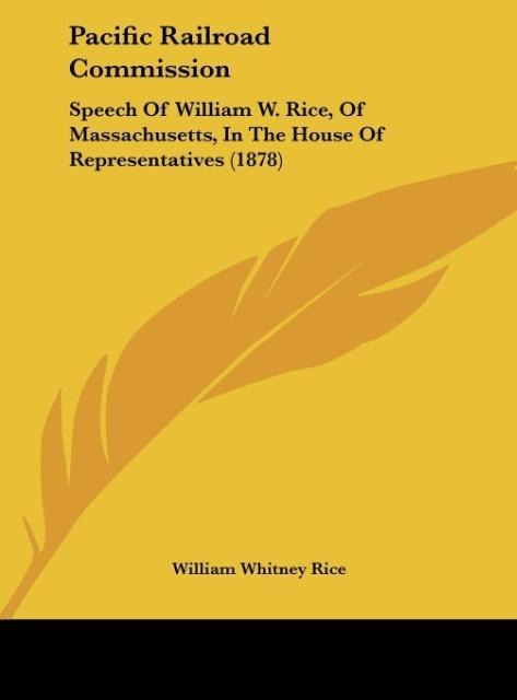Pacific Railroad Commission: Speech Of William W. Rice, Of Massachusetts, In The House Of Representatives (1878)