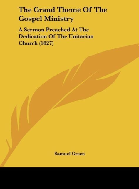The Grand Theme Of The Gospel Ministry: A Sermon Preached At The Dedication Of The Unitarian Church (1827)