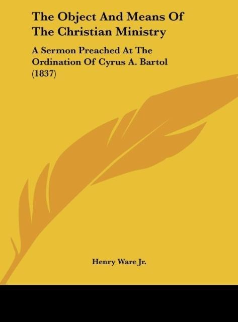 The Object And Means Of The Christian Ministry: A Sermon Preached At The Ordination Of Cyrus A. Bartol (1837)
