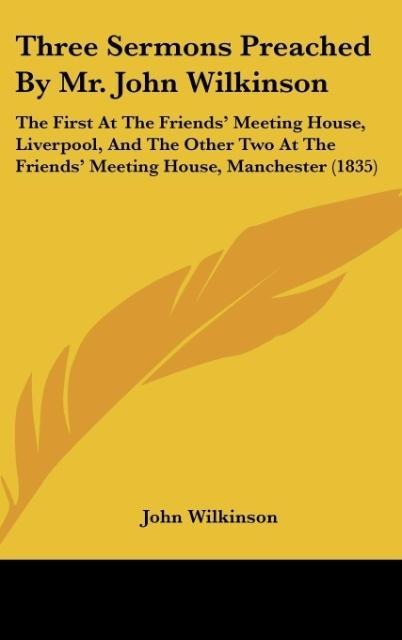 Three Sermons Preached By Mr. John Wilkinson: The First At The Friends Meeting House, Liverpool, And The Other Two At The Friends Meeting House, Manchester (1835)