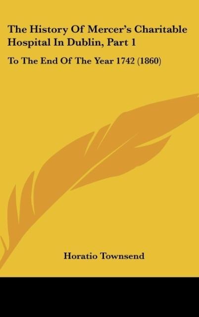 The History Of Mercers Charitable Hospital In Dublin, Part 1: To The End Of The Year 1742 (1860)