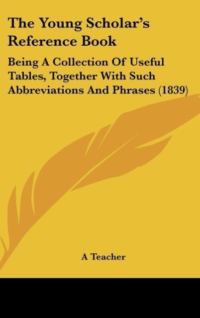 The Young Scholars Reference Book: Being A Collection Of Useful Tables, Together With Such Abbreviations And Phrases (1839)