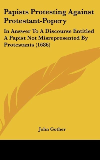 Papists Protesting Against Protestant-Popery: In Answer To A Discourse Entitled A Papist Not Misrepresented By Protestants (1686)