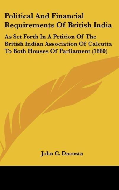Political And Financial Requirements Of British India: As Set Forth In A Petition Of The British Indian Association Of Calcutta To Both Houses Of Parliament (1880)