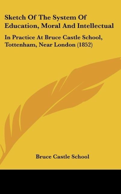 Sketch Of The System Of Education, Moral And Intellectual: In Practice At Bruce Castle School, Tottenham, Near London (1852)