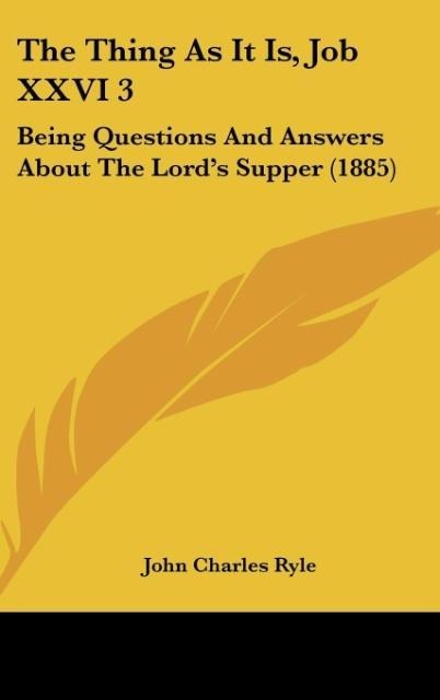 The Thing As It Is, Job XXVI 3: Being Questions And Answers About The Lords Supper (1885)