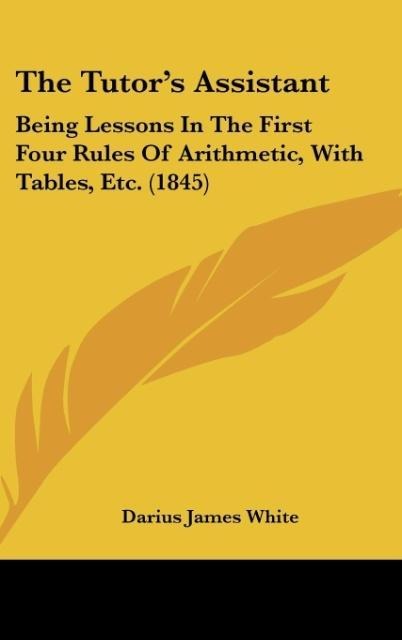 The Tutors Assistant: Being Lessons In The First Four Rules Of Arithmetic, With Tables, Etc. (1845)