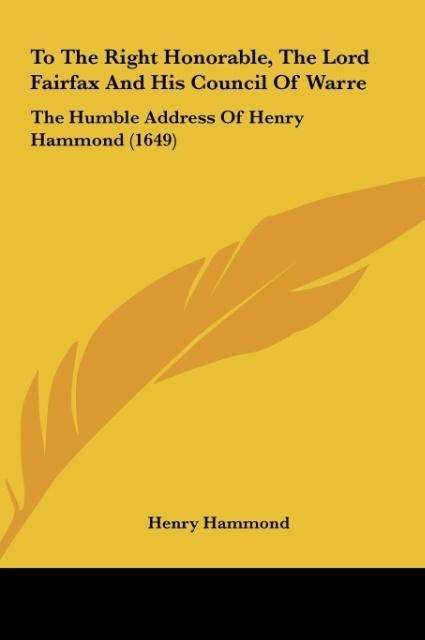 To The Right Honorable, The Lord Fairfax And His Council Of Warre: The Humble Address Of Henry Hammond (1649)