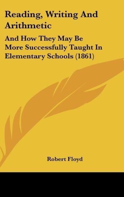 Reading, Writing And Arithmetic: And How They May Be More Successfully Taught In Elementary Schools (1861)