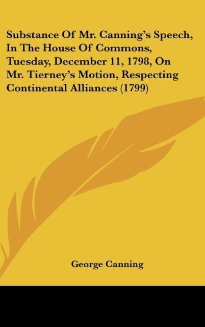 Substance Of Mr. Cannings Speech, In The House Of Commons, Tuesday, December 11, 1798, On Mr. Tierneys Motion, Respecting Continental Alliances (1799)