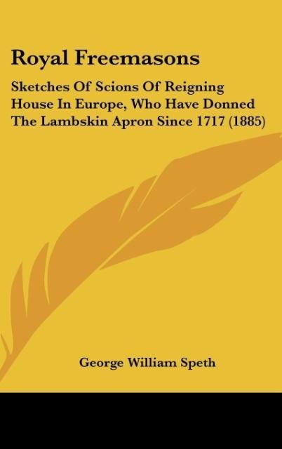 Royal Freemasons: Sketches Of Scions Of Reigning House In Europe, Who Have Donned The Lambskin Apron Since 1717 (1885)
