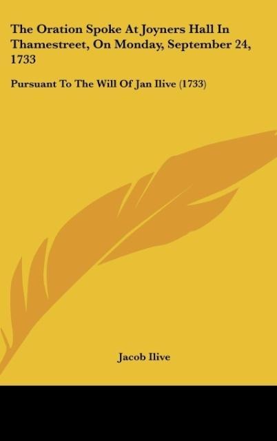 The Oration Spoke At Joyners Hall In Thamestreet, On Monday, September 24, 1733: Pursuant To The Will Of Jan Ilive (1733)