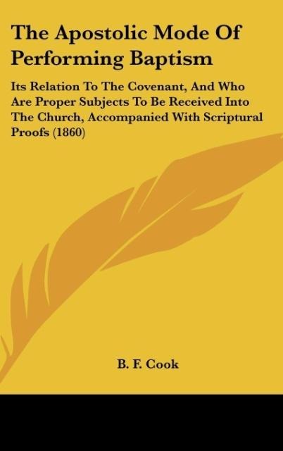 The Apostolic Mode Of Performing Baptism: Its Relation To The Covenant, And Who Are Proper Subjects To Be Received Into The Church, Accompanied With Scriptural Proofs (1860)