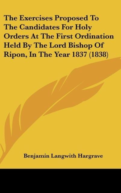 The Exercises Proposed To The Candidates For Holy Orders At The First Ordination Held By The Lord Bishop Of Ripon, In The Year 1837 (1838)