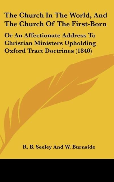 The Church In The World, And The Church Of The First-Born: Or An Affectionate Address To Christian Ministers Upholding Oxford Tract Doctrines (1840)