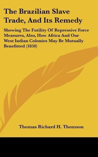 The Brazilian Slave Trade, And Its Remedy: Showing The Futility Of Repressive Force Measures, Also, How Africa And Our West Indian Colonies May Be Mutually Benefitted (1850)