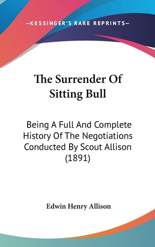 The Surrender Of Sitting Bull: Being A Full And Complete History Of The Negotiations Conducted By Scout Allison (1891)