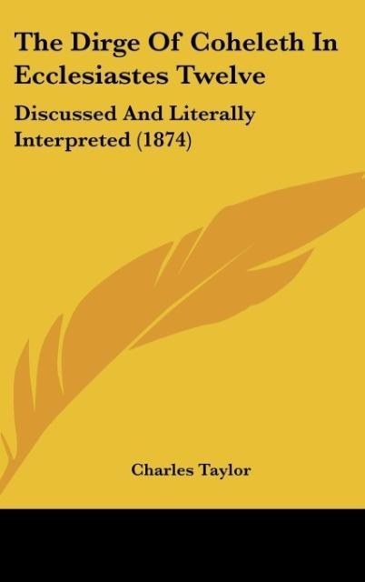 The Dirge Of Coheleth In Ecclesiastes Twelve: Discussed And Literally Interpreted (1874)