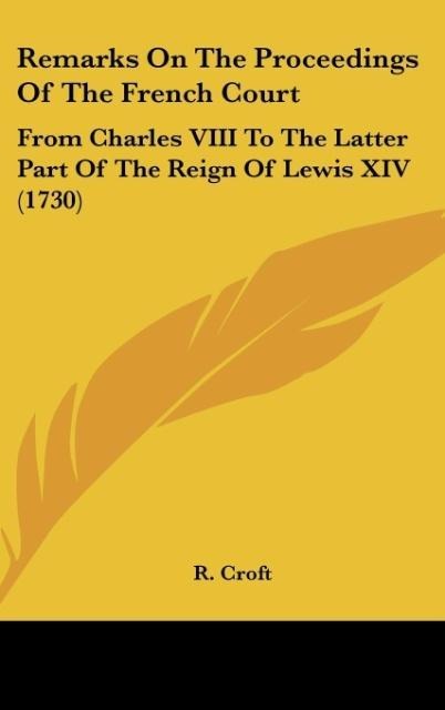 Remarks On The Proceedings Of The French Court: From Charles VIII To The Latter Part Of The Reign Of Lewis XIV (1730)