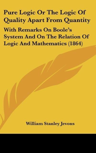 Pure Logic Or The Logic Of Quality Apart From Quantity: With Remarks On Booles System And On The Relation Of Logic And Mathematics (1864)