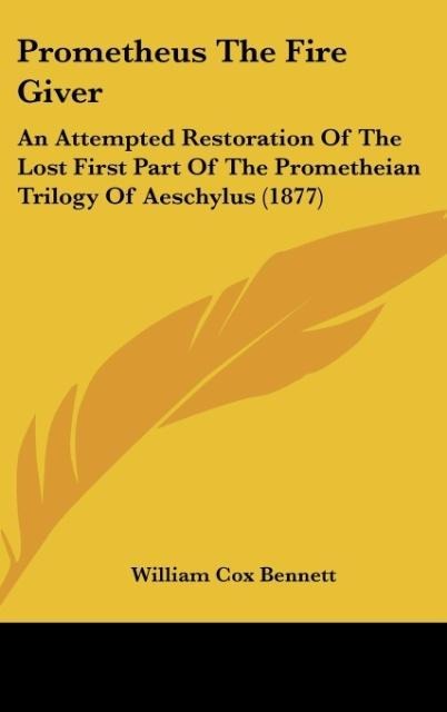 Prometheus The Fire Giver: An Attempted Restoration Of The Lost First Part Of The Prometheian Trilogy Of Aeschylus (1877)