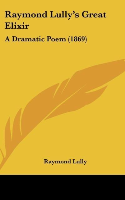 Raymond Lullys Great Elixir: A Dramatic Poem (1869)