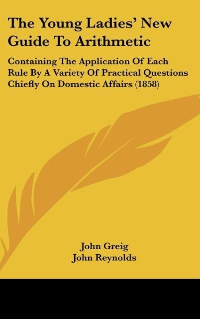 The Young Ladies New Guide To Arithmetic: Containing The Application Of Each Rule By A Variety Of Practical Questions Chiefly On Domestic Affairs (1858)