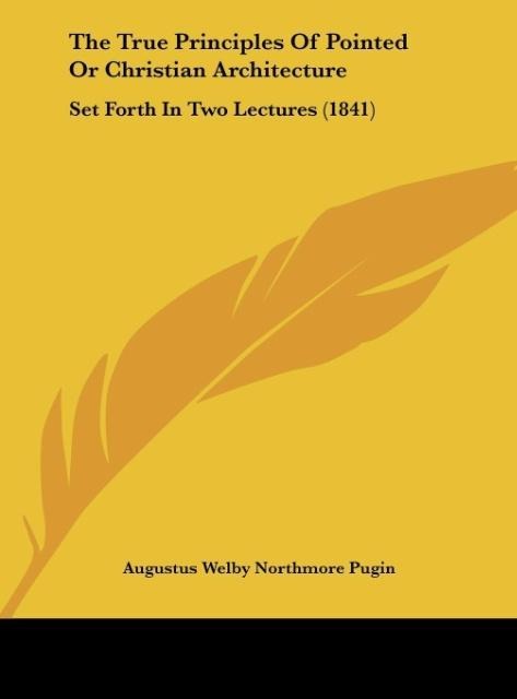 The True Principles Of Pointed Or Christian Architecture: Set Forth In Two Lectures (1841)
