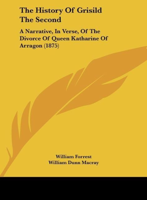 The History Of Grisild The Second: A Narrative, In Verse, Of The Divorce Of Queen Katharine Of Arragon (1875)