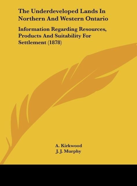 The Underdeveloped Lands In Northern And Western Ontario: Information Regarding Resources, Products And Suitability For Settlement (1878)