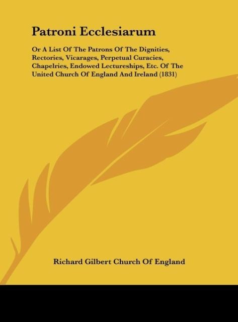 Patroni Ecclesiarum: Or A List Of The Patrons Of The Dignities, Rectories, Vicarages, Perpetual Curacies, Chapelries, Endowed Lectureships, Etc. Of The United Church Of England And Ireland (1831)