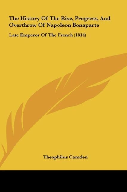The History Of The Rise, Progress, And Overthrow Of Napoleon Bonaparte: Late Emperor Of The French (1814)