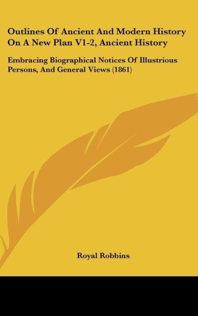 Outlines Of Ancient And Modern History On A New Plan V1-2, Ancient History: Embracing Biographical Notices Of Illustrious Persons, And General Views (1861)