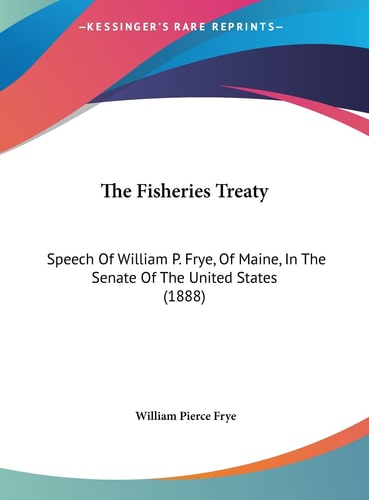 The Fisheries Treaty: Speech Of William P. Frye, Of Maine, In The Senate Of The United States (1888)